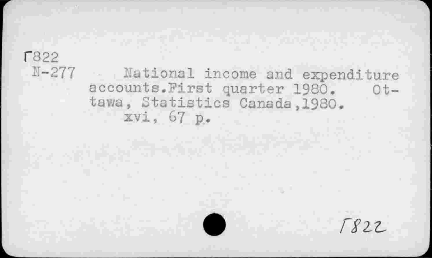 ﻿T822
N-277 national income and expenditure accounts.First quarter 1980. Ottawa, Statistics Canada,1930.
xvi, 67 p.
